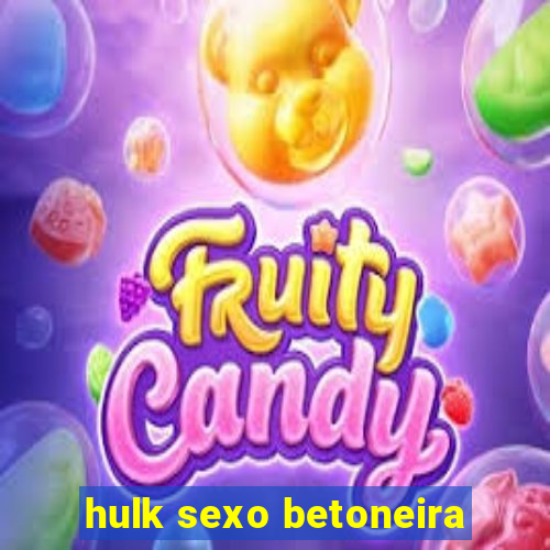 hulk sexo betoneira